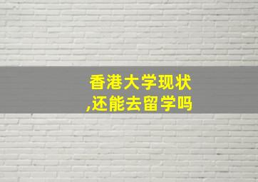 香港大学现状,还能去留学吗