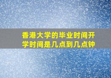 香港大学的毕业时间开学时间是几点到几点钟