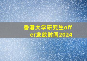 香港大学研究生offer发放时间2024