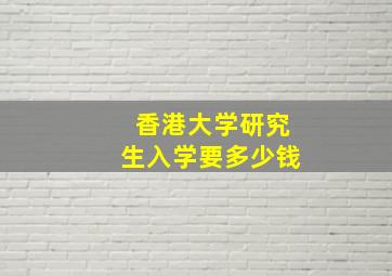 香港大学研究生入学要多少钱