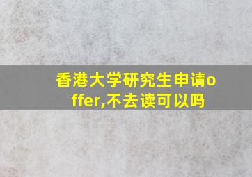 香港大学研究生申请offer,不去读可以吗