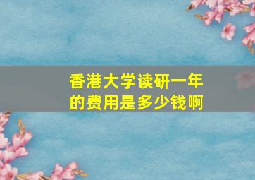 香港大学读研一年的费用是多少钱啊