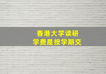 香港大学读研学费是按学期交