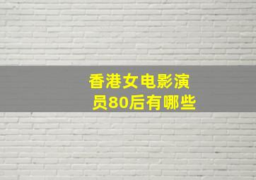 香港女电影演员80后有哪些