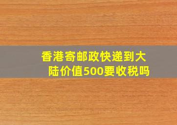 香港寄邮政快递到大陆价值500要收税吗