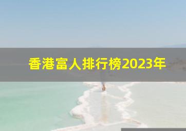 香港富人排行榜2023年