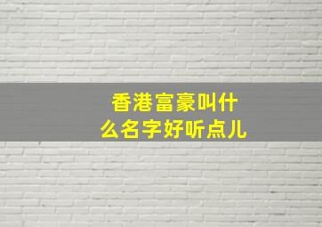 香港富豪叫什么名字好听点儿