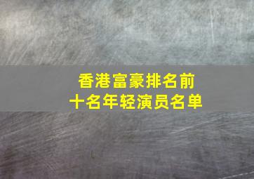 香港富豪排名前十名年轻演员名单