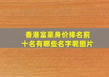 香港富豪身价排名前十名有哪些名字呢图片