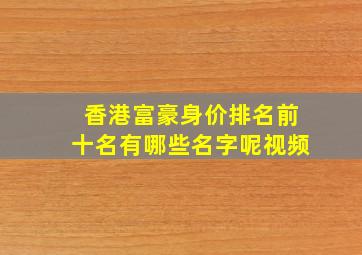 香港富豪身价排名前十名有哪些名字呢视频