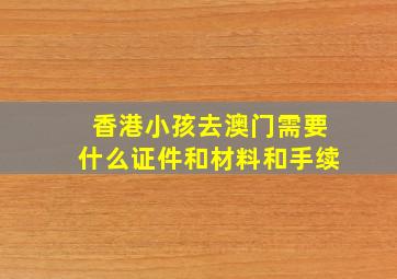 香港小孩去澳门需要什么证件和材料和手续