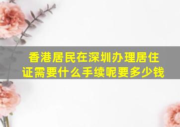 香港居民在深圳办理居住证需要什么手续呢要多少钱