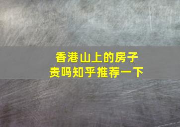 香港山上的房子贵吗知乎推荐一下