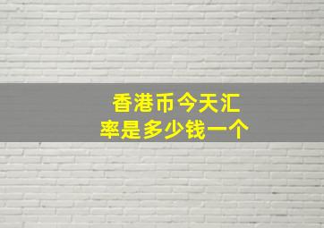 香港币今天汇率是多少钱一个