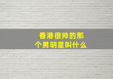 香港很帅的那个男明星叫什么