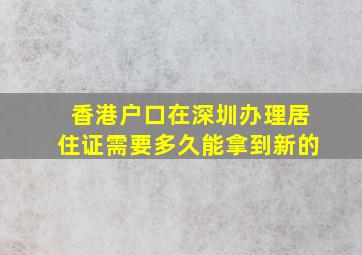 香港户口在深圳办理居住证需要多久能拿到新的