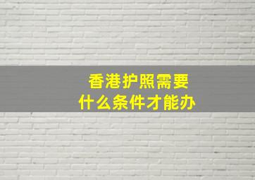 香港护照需要什么条件才能办