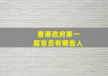 香港政府第一届官员有哪些人