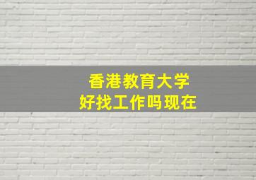 香港教育大学好找工作吗现在