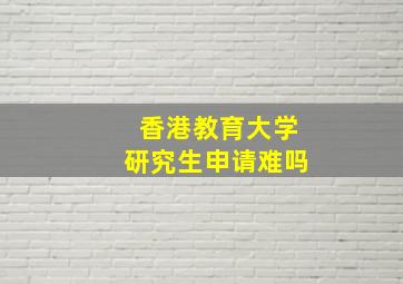 香港教育大学研究生申请难吗