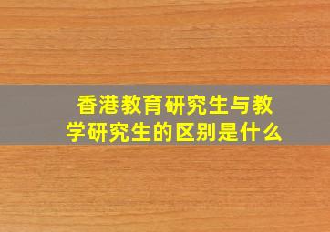 香港教育研究生与教学研究生的区别是什么