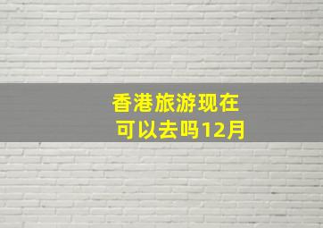 香港旅游现在可以去吗12月