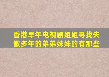 香港早年电视剧姐姐寻找失散多年的弟弟妹妹的有那些