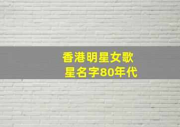 香港明星女歌星名字80年代