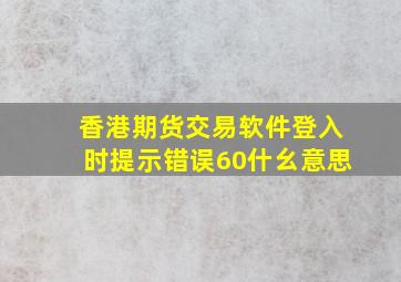 香港期货交易软件登入时提示错误60什幺意思