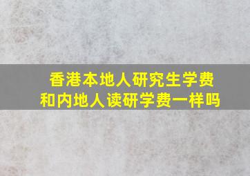 香港本地人研究生学费和内地人读研学费一样吗