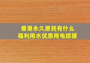 香港永久居民有什么福利用水优惠用电综援