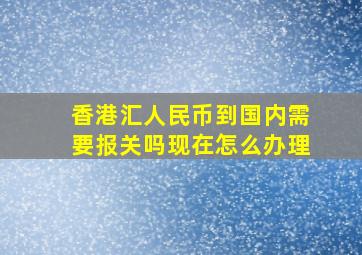 香港汇人民币到国内需要报关吗现在怎么办理