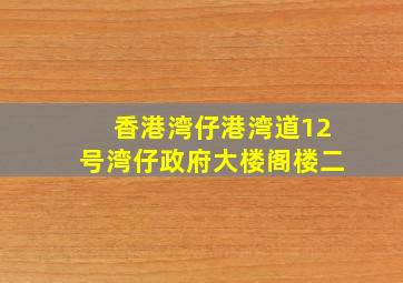 香港湾仔港湾道12号湾仔政府大楼阁楼二