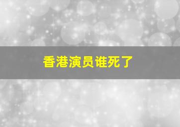 香港演员谁死了