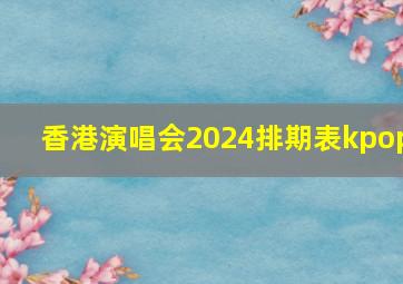 香港演唱会2024排期表kpop