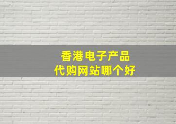 香港电子产品代购网站哪个好