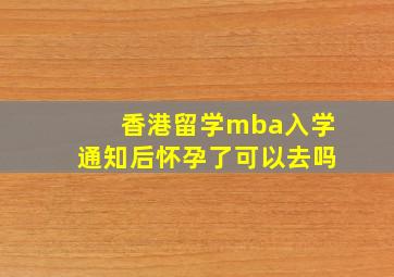 香港留学mba入学通知后怀孕了可以去吗