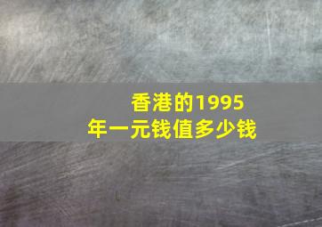 香港的1995年一元钱值多少钱