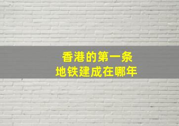 香港的第一条地铁建成在哪年