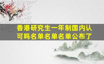 香港研究生一年制国内认可吗名单名单名单公布了