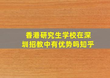 香港研究生学校在深圳招教中有优势吗知乎