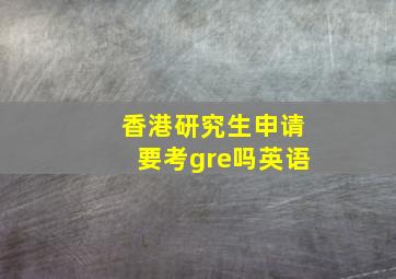 香港研究生申请要考gre吗英语