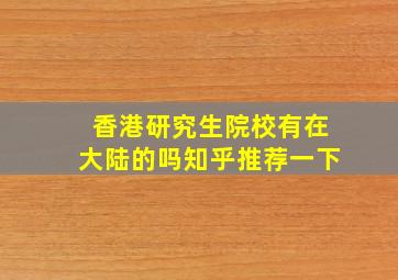 香港研究生院校有在大陆的吗知乎推荐一下