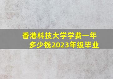 香港科技大学学费一年多少钱2023年级毕业