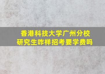 香港科技大学广州分校研究生咋样招考要学费吗