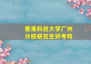 香港科技大学广州分校研究生好考吗