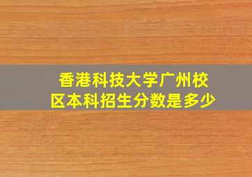 香港科技大学广州校区本科招生分数是多少