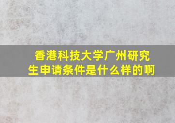 香港科技大学广州研究生申请条件是什么样的啊