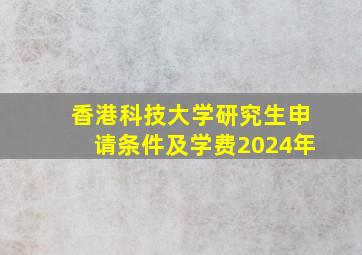 香港科技大学研究生申请条件及学费2024年