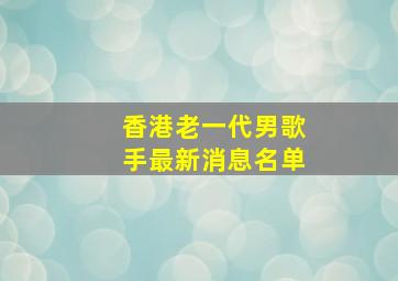 香港老一代男歌手最新消息名单